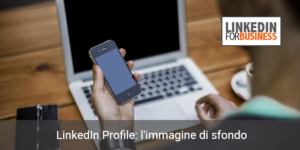 Come impostare una buona ed efficace immagine di sfondo sul proprio profilo LinkedIn