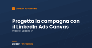 [Podcast #74] Progetta la tua campagna con LinkedIn Ads Canvas
